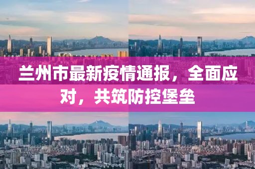 兰州市最新疫情通报，全面应对，共筑防控堡垒