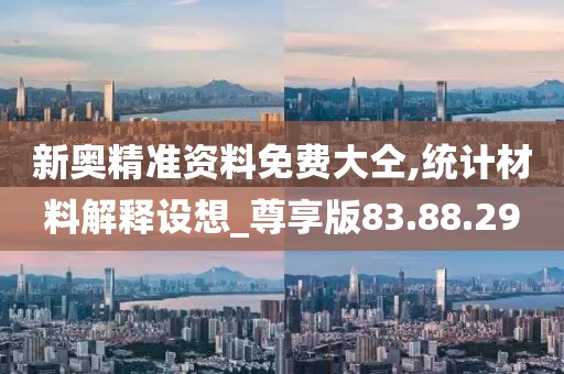 新奥精准资料免费大仝,统计材料解释设想_尊享版83.88.29