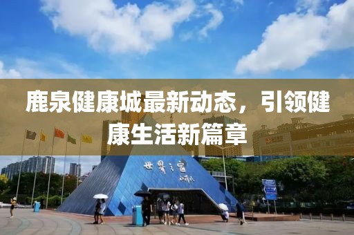 鹿泉健康城最新动态，引领健康生活新篇章