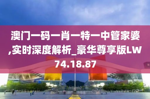 澳门一码一肖一特一中管家婆,实时深度解析_豪华尊享版LW74.18.87