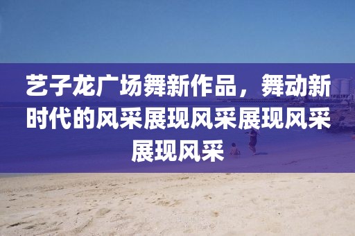 艺子龙广场舞新作品，舞动新时代的风采展现风采展现风采展现风采