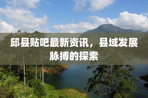 邱县贴吧最新资讯，县域发展脉搏的探索