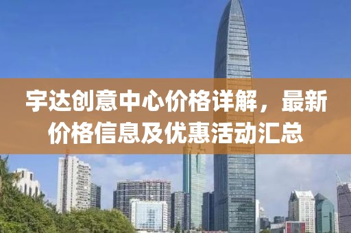 宇达创意中心价格详解，最新价格信息及优惠活动汇总