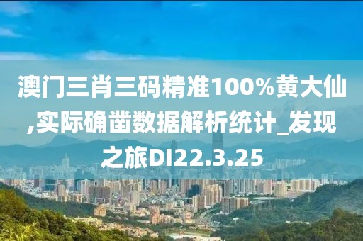 澳门三肖三码精准100%黄大仙,实际确凿数据解析统计_发现之旅DI22.3.25