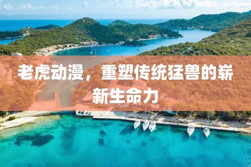老虎动漫，重塑传统猛兽的崭新生命力
