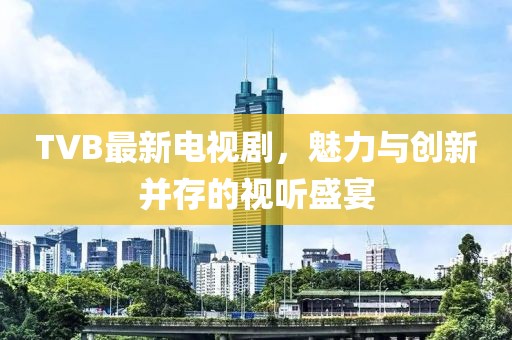 TVB最新电视剧，魅力与创新并存的视听盛宴