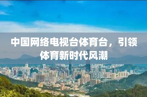 中国网络电视台体育台，引领体育新时代风潮