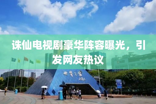 诛仙电视剧豪华阵容曝光，引发网友热议