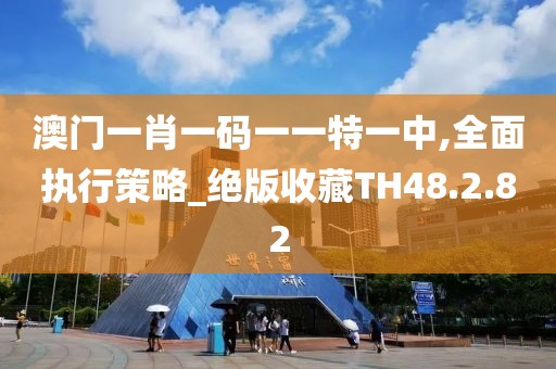 澳门一肖一码一一特一中,全面执行策略_绝版收藏TH48.2.82