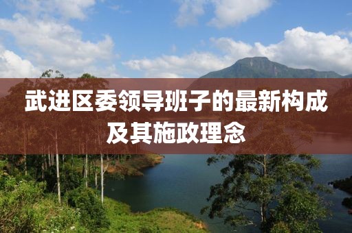 武进区委领导班子的最新构成及其施政理念