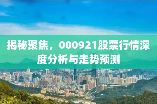 揭秘聚焦，000921股票行情深度分析与走势预测