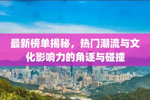 最新榜单揭秘，热门潮流与文化影响力的角逐与碰撞