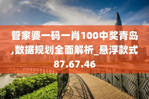 管家婆一码一肖100中奖青岛,数据规划全面解析_悬浮款式87.67.46