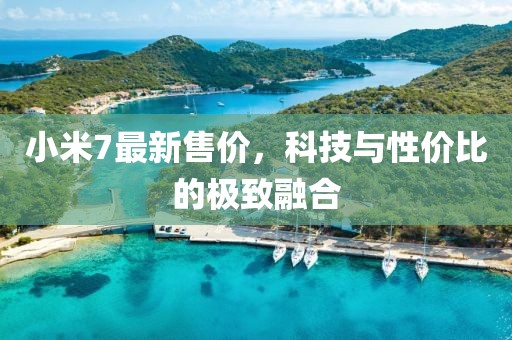 小米7最新售价，科技与性价比的极致融合