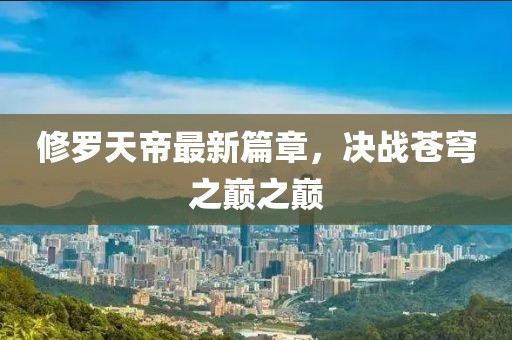 修罗天帝最新篇章，决战苍穹之巅之巅
