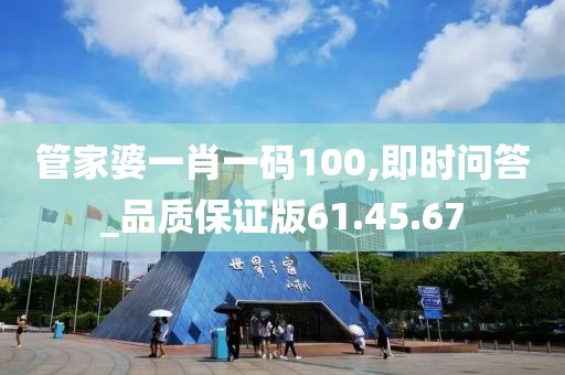 管家婆一肖一码100,即时问答_品质保证版61.45.67