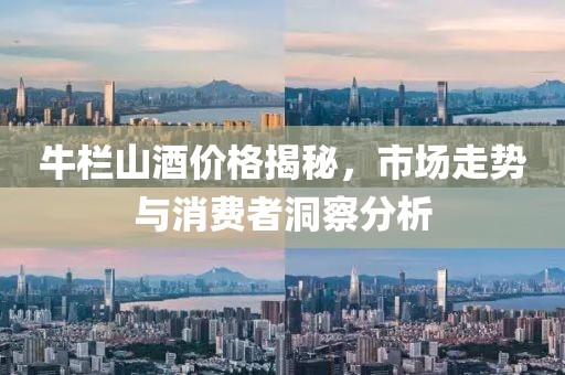 牛栏山酒价格揭秘，市场走势与消费者洞察分析