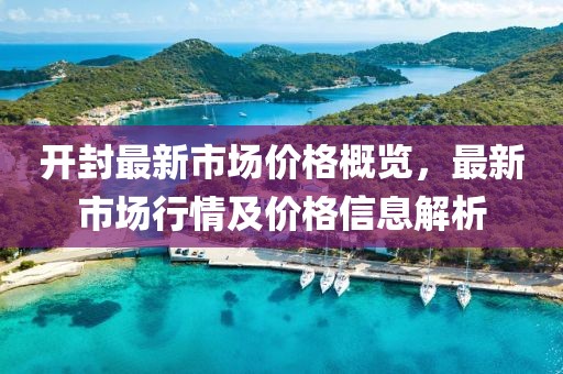 开封最新市场价格概览，最新市场行情及价格信息解析