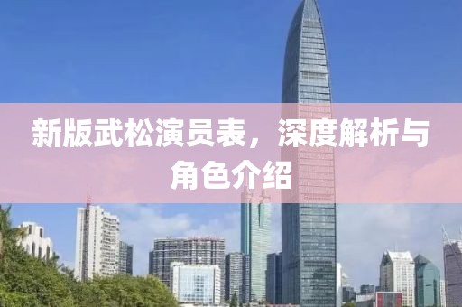 新版武松演员表，深度解析与角色介绍
