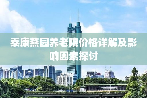 泰康燕园养老院价格详解及影响因素探讨