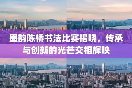 墨韵陈桥书法比赛揭晓，传承与创新的光芒交相辉映