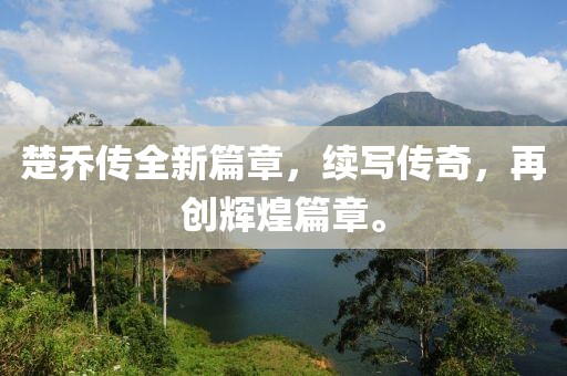 楚乔传全新篇章，续写传奇，再创辉煌篇章。