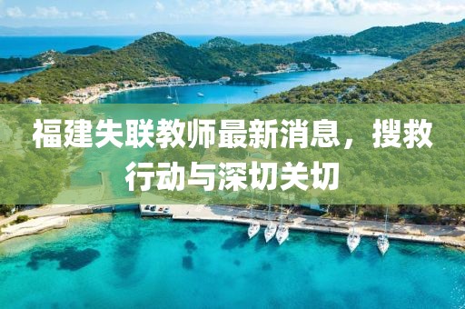 福建失联教师最新消息，搜救行动与深切关切