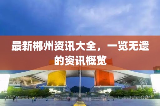 最新郴州资讯大全，一览无遗的资讯概览