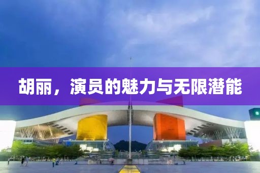 胡丽，演员的魅力与无限潜能