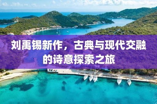 刘禹锡新作，古典与现代交融的诗意探索之旅