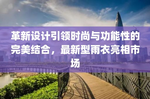 革新设计引领时尚与功能性的完美结合，最新型雨衣亮相市场