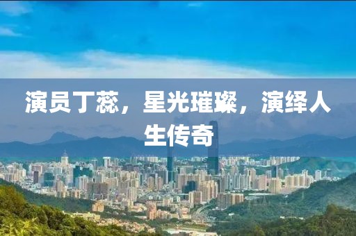 演员丁蕊，星光璀璨，演绎人生传奇