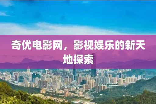 奇优电影网，影视娱乐的新天地探索
