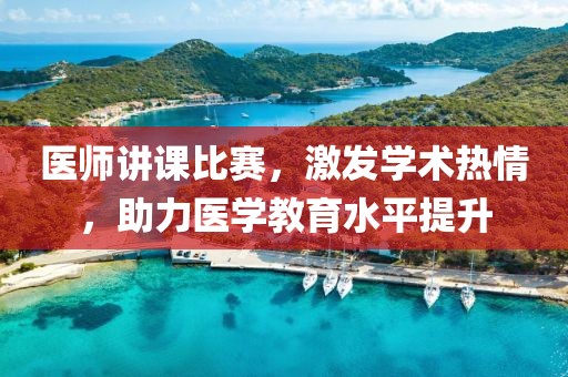医师讲课比赛，激发学术热情，助力医学教育水平提升