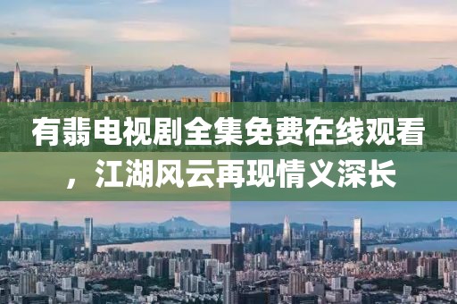 有翡电视剧全集免费在线观看，江湖风云再现情义深长