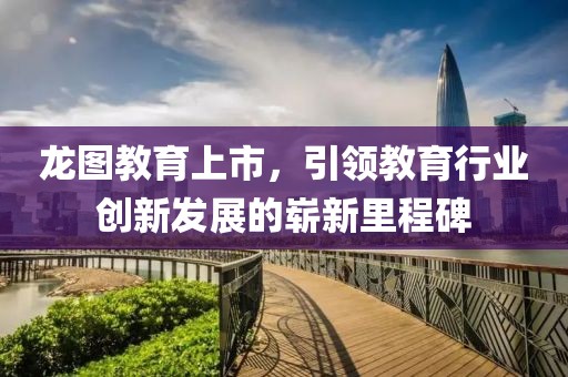 龙图教育上市，引领教育行业创新发展的崭新里程碑