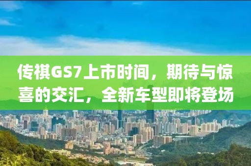 传祺GS7上市时间，期待与惊喜的交汇，全新车型即将登场
