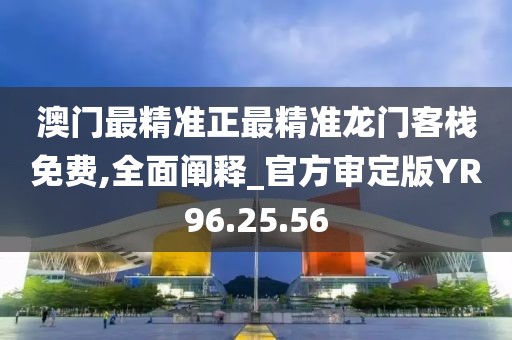 澳门最精准正最精准龙门客栈免费,全面阐释_官方审定版YR96.25.56