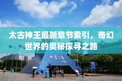 太古神王最新章节索引，奇幻世界的奥秘探寻之路