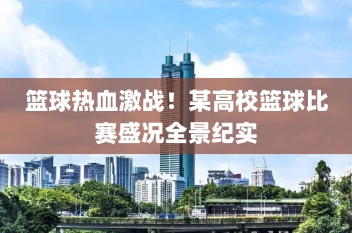 篮球热血激战！某高校篮球比赛盛况全景纪实