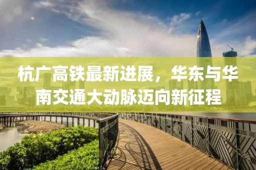 杭广高铁最新进展，华东与华南交通大动脉迈向新征程