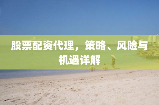 股票配资代理，策略、风险与机遇详解