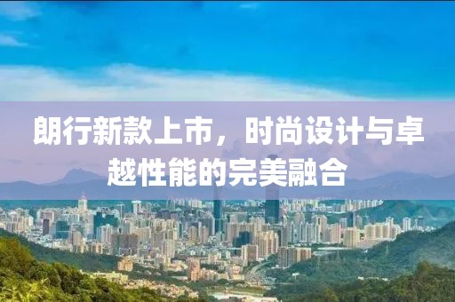 朗行新款上市，时尚设计与卓越性能的完美融合