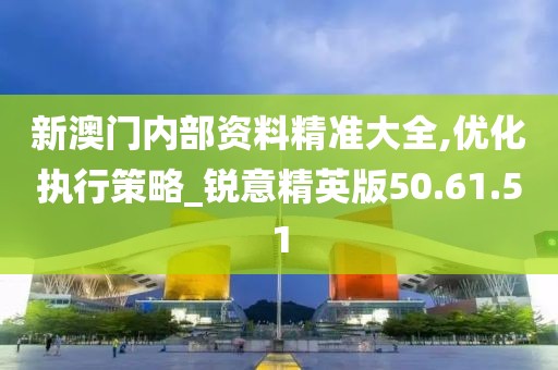 新澳门内部资料精准大全,优化执行策略_锐意精英版50.61.51