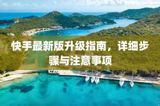快手最新版升级指南，详细步骤与注意事项