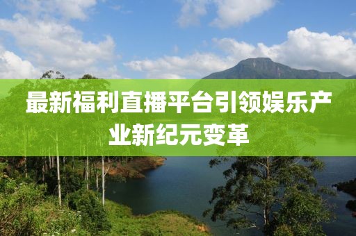 最新福利直播平台引领娱乐产业新纪元变革