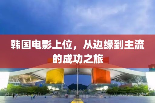韩国电影上位，从边缘到主流的成功之旅