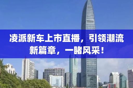 凌派新车上市直播，引领潮流新篇章，一睹风采！