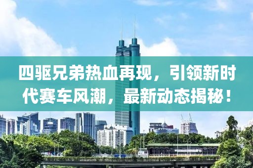四驱兄弟热血再现，引领新时代赛车风潮，最新动态揭秘！