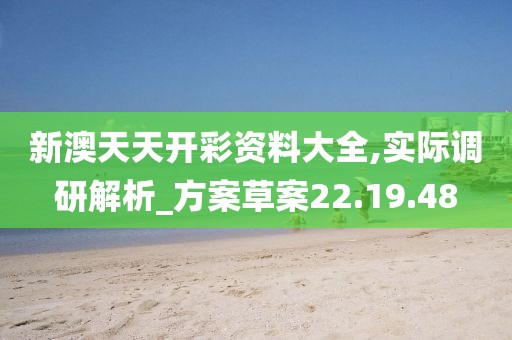 新澳天天开彩资料大全,实际调研解析_方案草案22.19.48